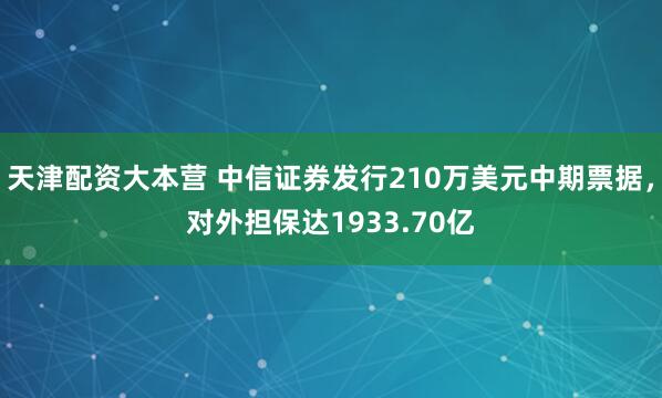 天津配资大本营 中信证券发行210万美元中期票据，对外担保达1933.70亿
