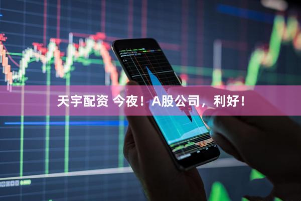 天宇配资 今夜！A股公司，利好！