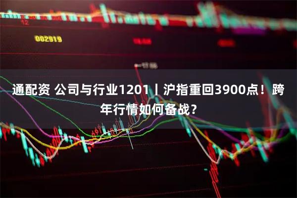 通配资 公司与行业1201丨沪指重回3900点！跨年行情如何备战？