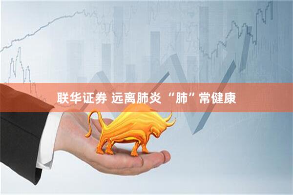 联华证券 远离肺炎 “肺”常健康