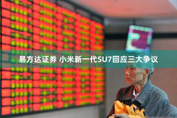易方达证券 小米新一代SU7回应三大争议