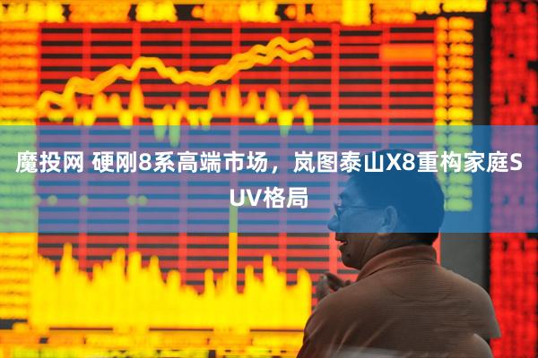 魔投网 硬刚8系高端市场，岚图泰山X8重构家庭SUV格局