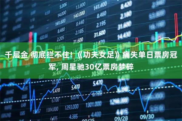 千层金 彻底拦不住! 《功夫女足》痛失单日票房冠军, 周星驰30亿票房梦碎