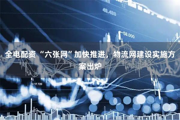 全电配资 “六张网”加快推进，物流网建设实施方案出炉
